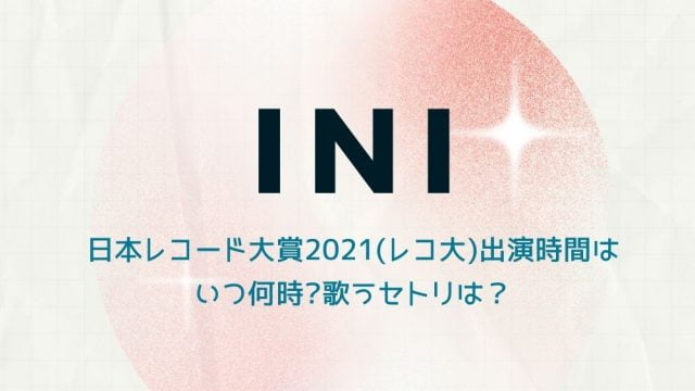 INIの日本レコード大賞2021(レコ大)出演時間はいつ何時?歌うセトリは？
