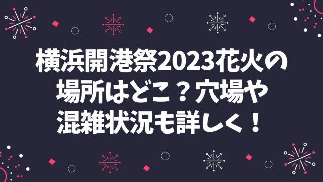 横浜開港祭2023花火の場所はどこ？穴場や混雑状況も詳しく！