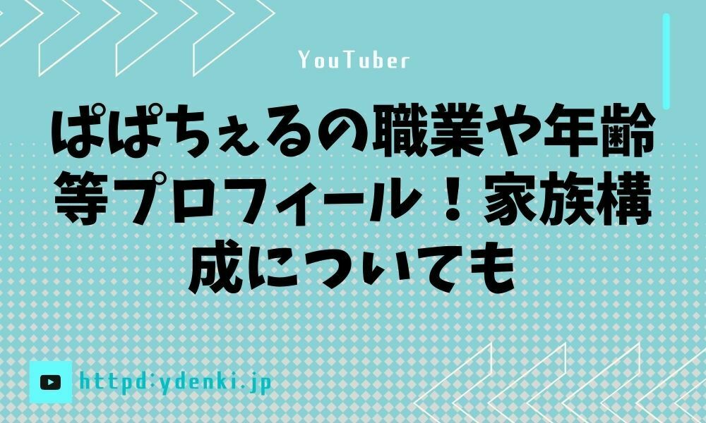 ぱぱちぇるの職業や年齢等プロフィール!家族構成についても