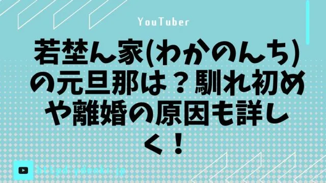 若埜ん家(わかのんち)の元旦那は？馴れ初めや離婚の原因も詳しく！