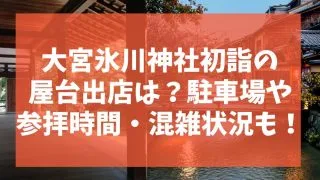 大宮氷川神社初詣2024の屋台出店は？駐車場や参拝時間・混雑状況も！