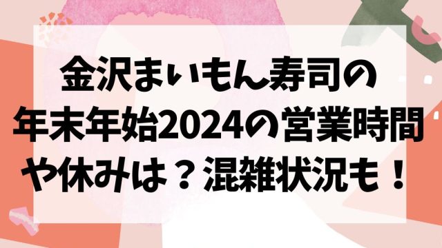 金沢まいもん寿司の年末年始2024の営業時間や休みは？混雑状況も！